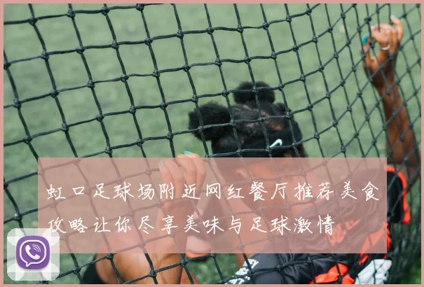 虹口足球场附近网红餐厅推荐美食攻略让你尽享美味与足球激情