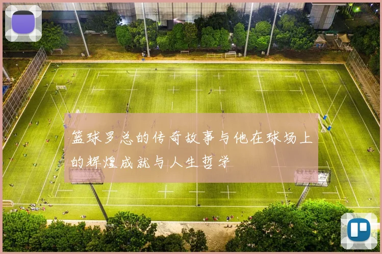 篮球罗总的传奇故事与他在球场上的辉煌成就与人生哲学