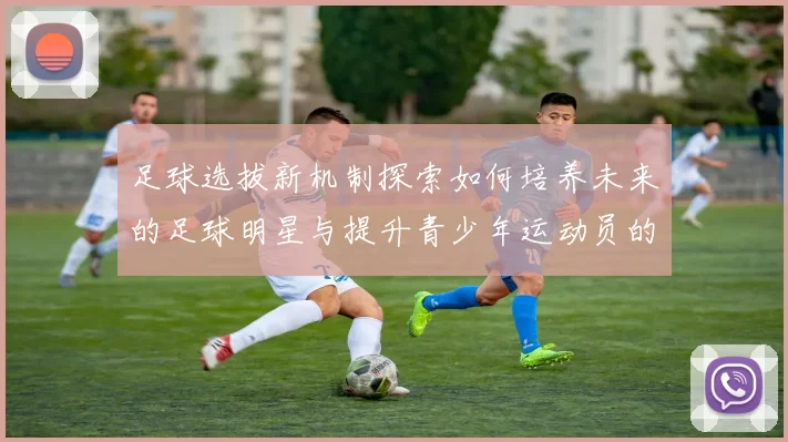 足球选拔新机制探索如何培养未来的足球明星与提升青少年运动员的竞技水平