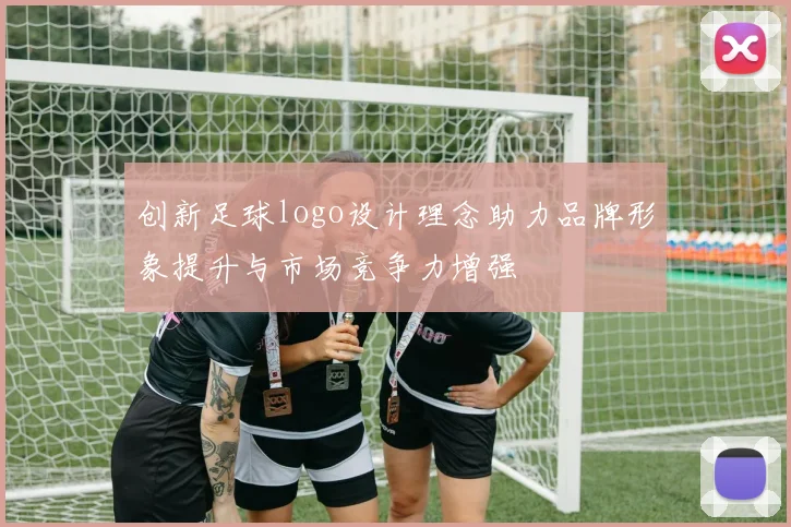 创新足球logo设计理念助力品牌形象提升与市场竞争力增强
