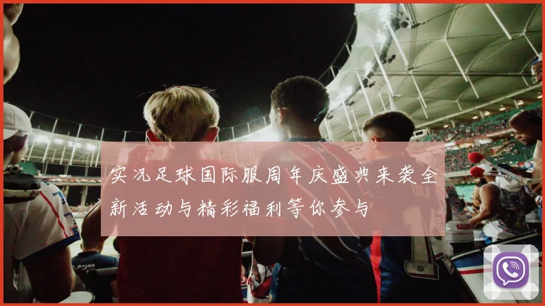 实况足球国际服周年庆盛典来袭全新活动与精彩福利等你参与