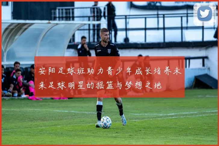 安阳足球班助力青少年成长培养未来足球明星的摇篮与梦想之地
