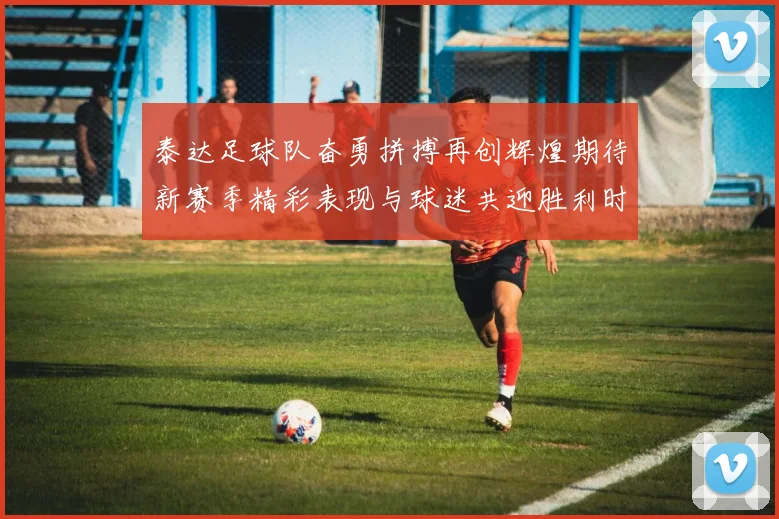 泰达足球队奋勇拼搏再创辉煌期待新赛季精彩表现与球迷共迎胜利时刻